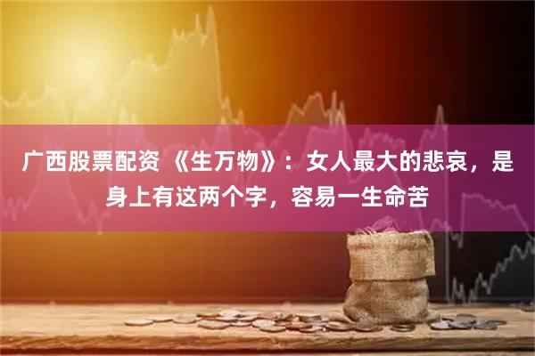 广西股票配资 《生万物》：女人最大的悲哀，是身上有这两个字，容易一生命苦