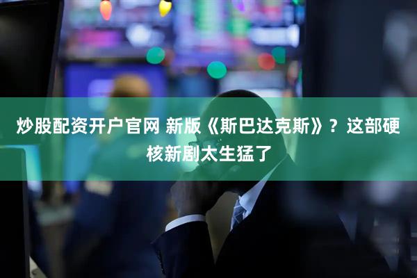 炒股配资开户官网 新版《斯巴达克斯》？这部硬核新剧太生猛了