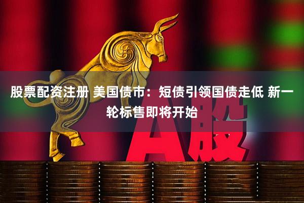 股票配资注册 美国债市：短债引领国债走低 新一轮标售即将开始