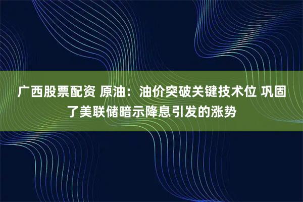 广西股票配资 原油：油价突破关键技术位 巩固了美联储暗示降息引发的涨势