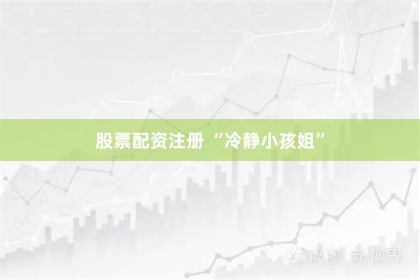 股票配资注册 “冷静小孩姐”