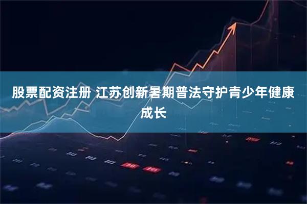 股票配资注册 江苏创新暑期普法守护青少年健康成长