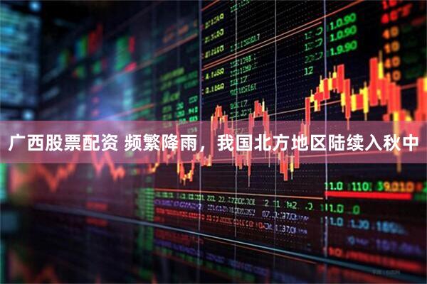 广西股票配资 频繁降雨，我国北方地区陆续入秋中