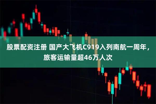 股票配资注册 国产大飞机C919入列南航一周年，旅客运输量超46万人次