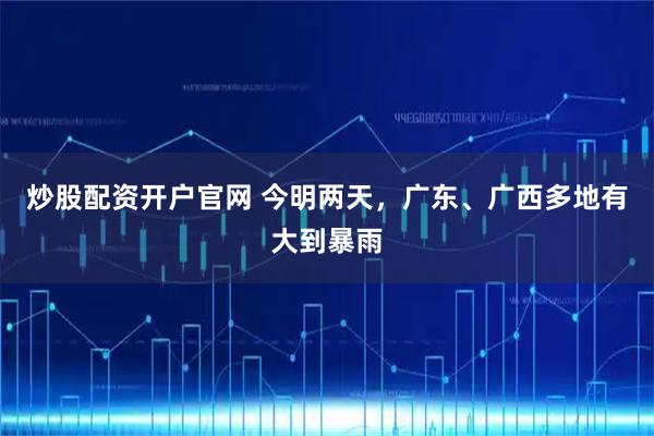 炒股配资开户官网 今明两天，广东、广西多地有大到暴雨