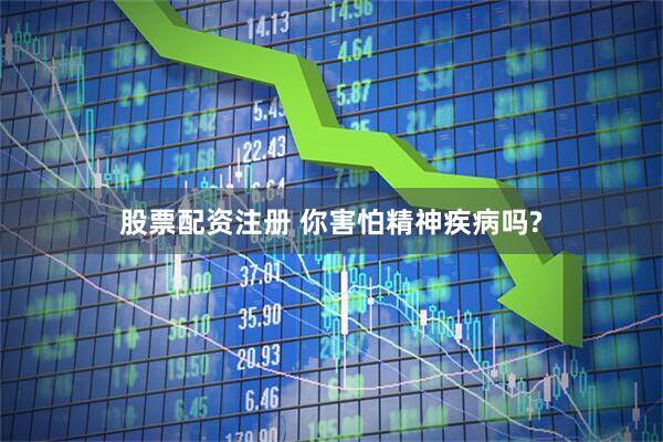 股票配资注册 你害怕精神疾病吗?