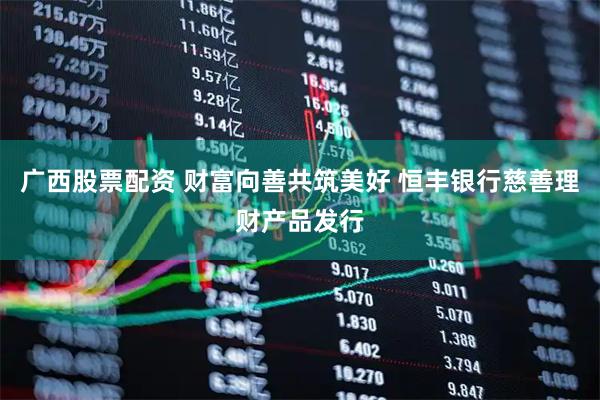 广西股票配资 财富向善共筑美好 恒丰银行慈善理财产品发行