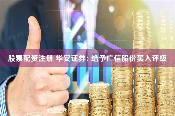 股票配资注册 华安证券: 给予广信股份买入评级