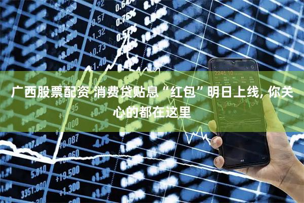 广西股票配资 消费贷贴息“红包”明日上线, 你关心的都在这里