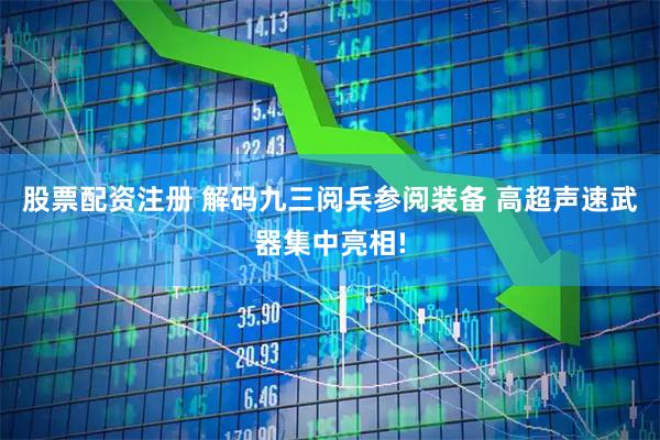 股票配资注册 解码九三阅兵参阅装备 高超声速武器集中亮相!