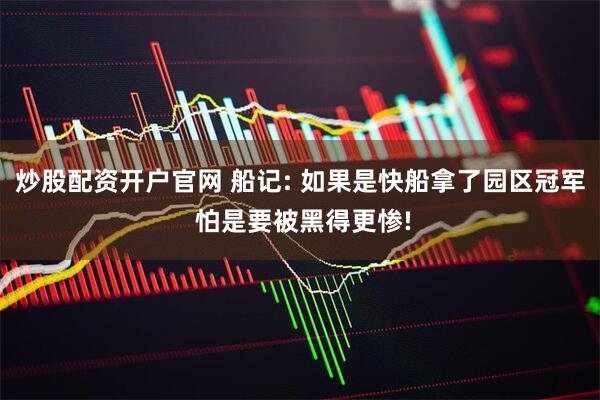 炒股配资开户官网 船记: 如果是快船拿了园区冠军 怕是要被黑得更惨!