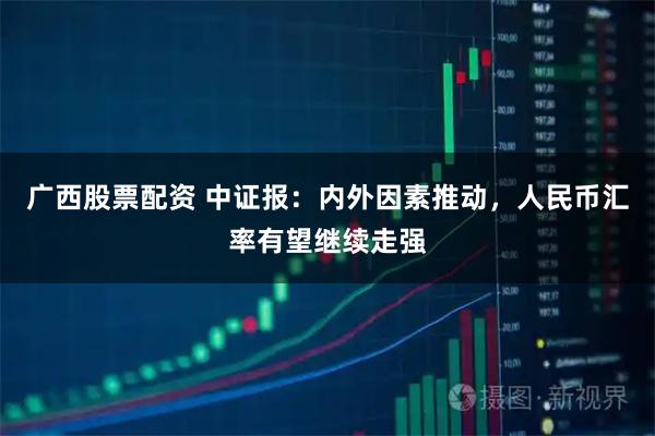广西股票配资 中证报：内外因素推动，人民币汇率有望继续走强