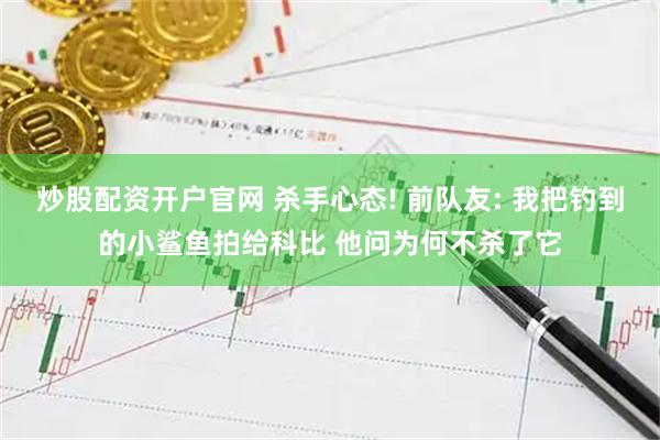 炒股配资开户官网 杀手心态! 前队友: 我把钓到的小鲨鱼拍给科比 他问为何不杀了它