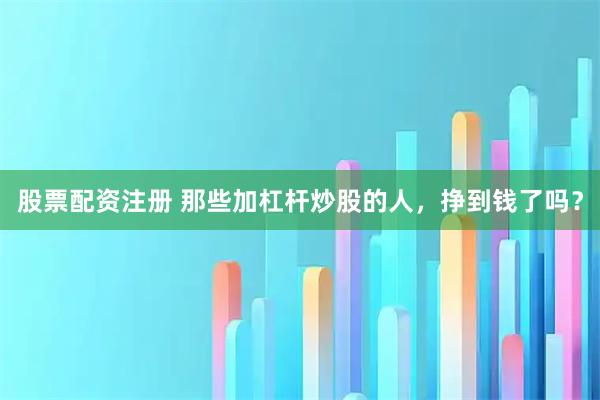 股票配资注册 那些加杠杆炒股的人，挣到钱了吗？