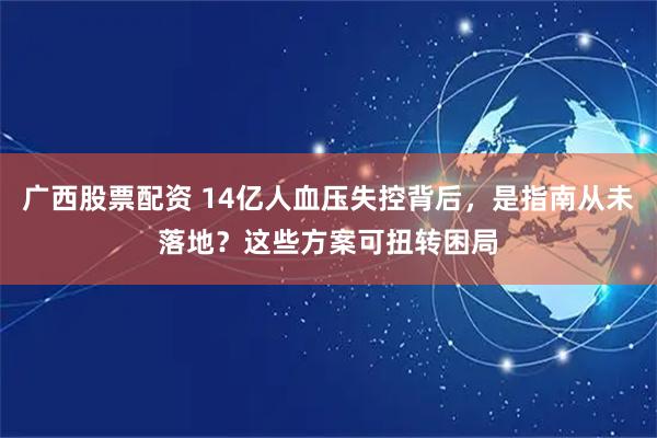 广西股票配资 14亿人血压失控背后，是指南从未落地？这些方案可扭转困局