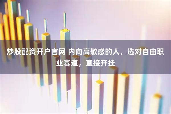 炒股配资开户官网 内向高敏感的人，选对自由职业赛道，直接开挂