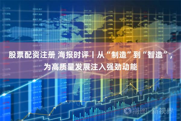 股票配资注册 海报时评丨从“制造”到“智造”，为高质量发展注入强劲动能
