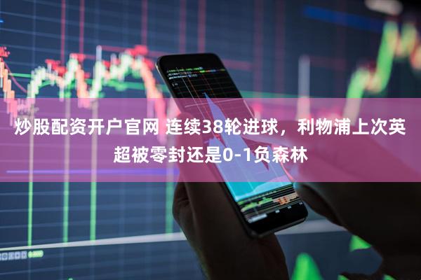 炒股配资开户官网 连续38轮进球，利物浦上次英超被零封还是0-1负森林