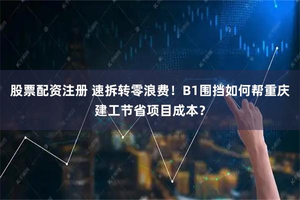 股票配资注册 速拆转零浪费！B1围挡如何帮重庆建工节省项目成本？