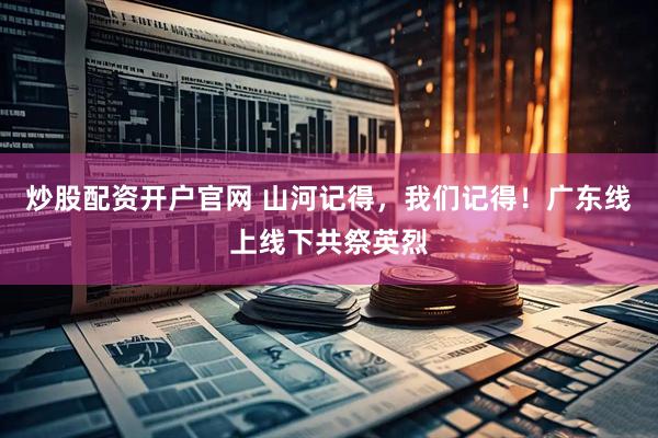 炒股配资开户官网 山河记得，我们记得！广东线上线下共祭英烈