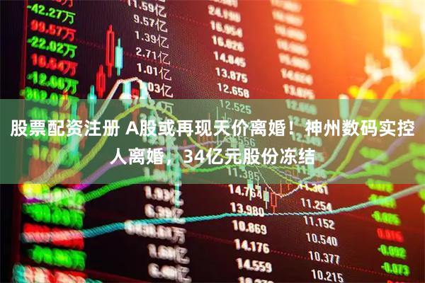 股票配资注册 A股或再现天价离婚！神州数码实控人离婚，34亿元股份冻结