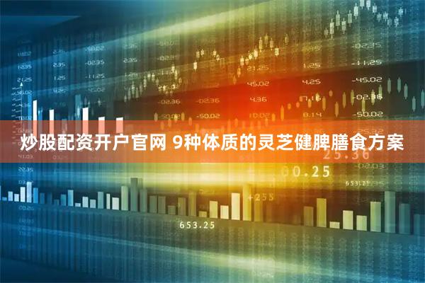 炒股配资开户官网 9种体质的灵芝健脾膳食方案