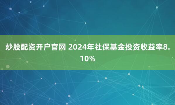 炒股配资开户官网 2024年社保基金投资收益率8.10%