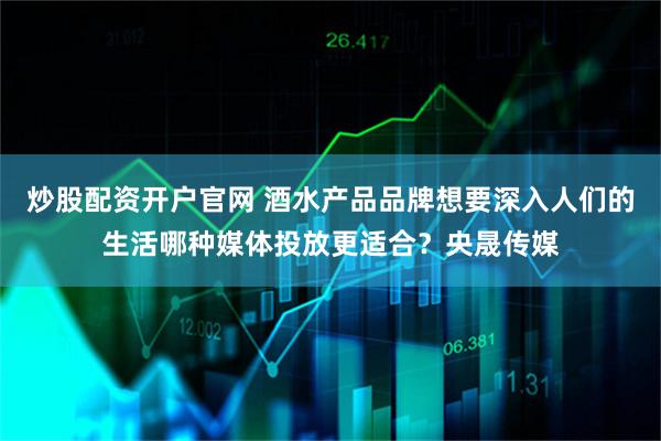 炒股配资开户官网 酒水产品品牌想要深入人们的生活哪种媒体投放更适合?央晟传媒