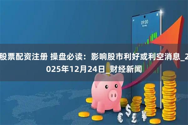 股票配资注册 操盘必读：影响股市利好或利空消息_2025年12月24日_财经新闻