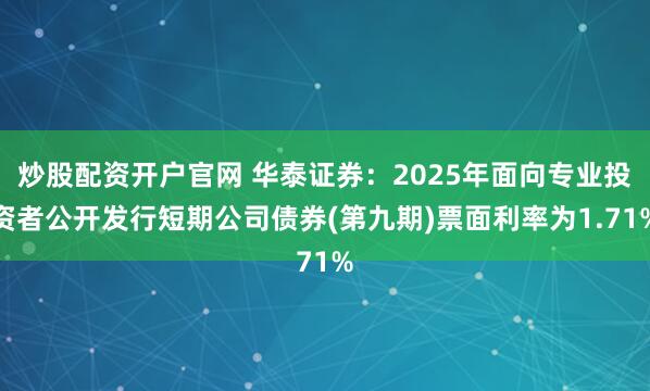 炒股配资开户官网 华泰证券:2025年面向专业投资者公开发行短期公司债券(第九期)票面利率为1.71%