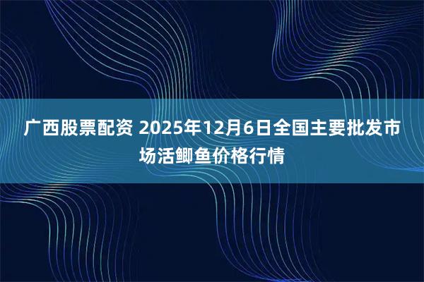 广西股票配资 2025年12月6日全国主要批发市场活鲫鱼价格行情
