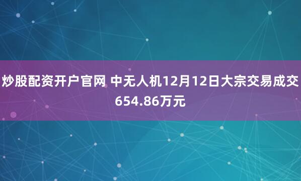 炒股配资开户官网 中无人机12月12日大宗交易成交654.86万元