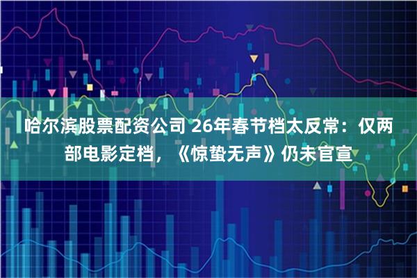 哈尔滨股票配资公司 26年春节档太反常：仅两部电影定档，《惊蛰无声》仍未官宣