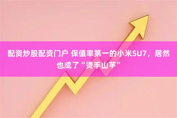 配资炒股配资门户 保值率第一的小米SU7，居然也成了“烫手山芋”