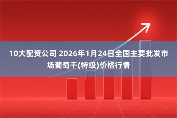 10大配资公司 2026年1月24日全国主要批发市场葡萄干(特级)价格行情