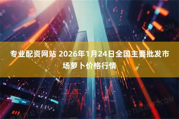 专业配资网站 2026年1月24日全国主要批发市场萝卜价格行情