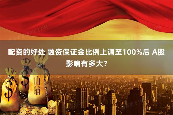 配资的好处 融资保证金比例上调至100%后 A股影响有多大？