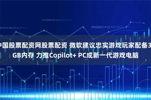 中国股票配资网股票配资 微软建议忠实游戏玩家配备32GB内存 力推Copilot+ PC成新一代游戏电脑
