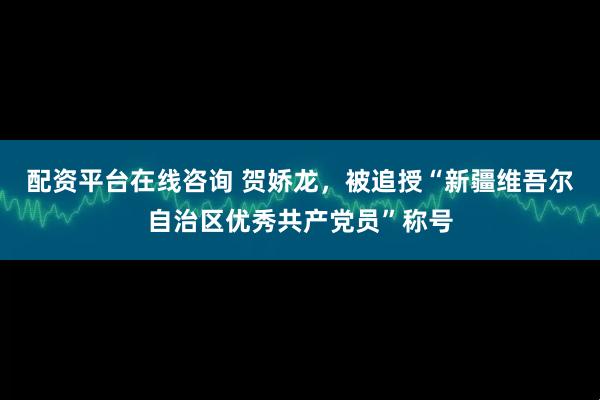 配资平台在线咨询 贺娇龙，被追授“新疆维吾尔自治区优秀共产党员”称号
