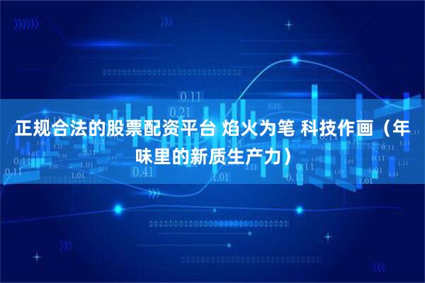 正规合法的股票配资平台 焰火为笔 科技作画（年味里的新质生产力）