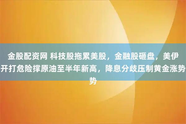 金股配资网 科技股拖累美股，金融股砸盘，美伊开打危险撑原油至半年新高，降息分歧压制黄金涨势
