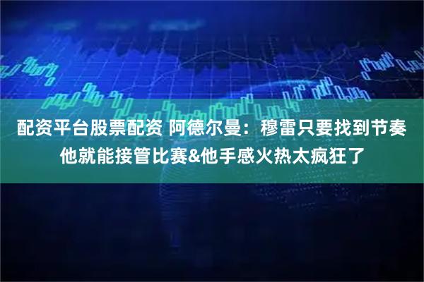 配资平台股票配资 阿德尔曼：穆雷只要找到节奏他就能接管比赛&他手感火热太疯狂了