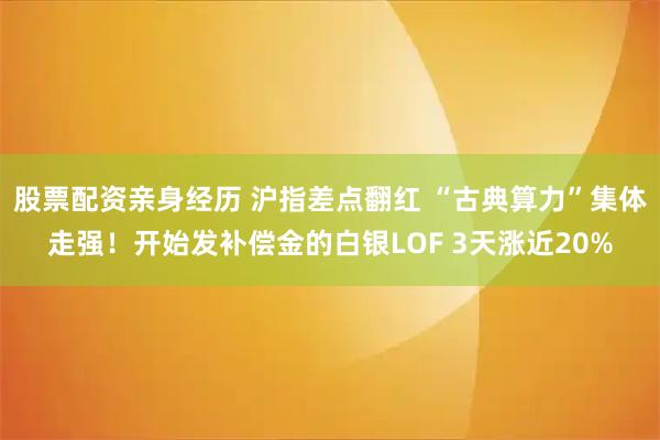 股票配资亲身经历 沪指差点翻红 “古典算力”集体走强！开始发补偿金的白银LOF 3天涨近20%