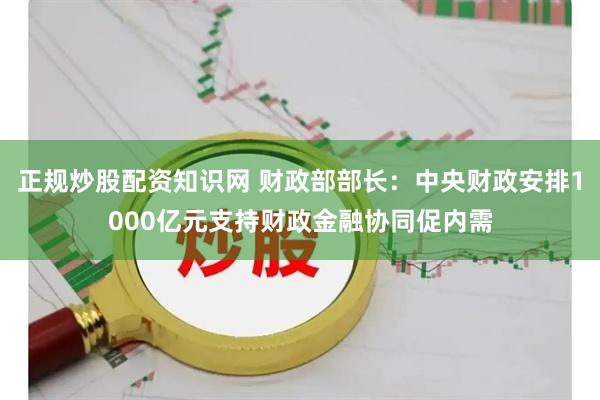 正规炒股配资知识网 财政部部长：中央财政安排1000亿元支持财政金融协同促内需