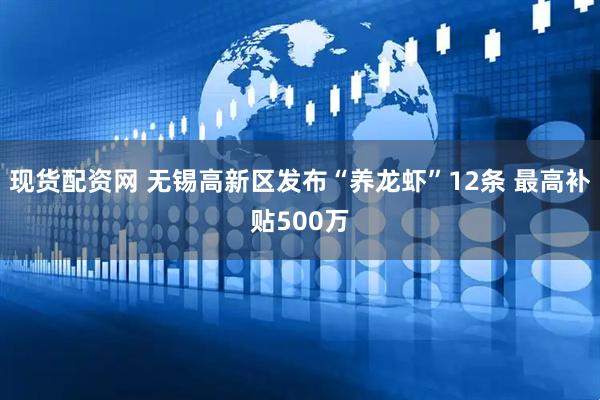 现货配资网 无锡高新区发布“养龙虾”12条 最高补贴500万