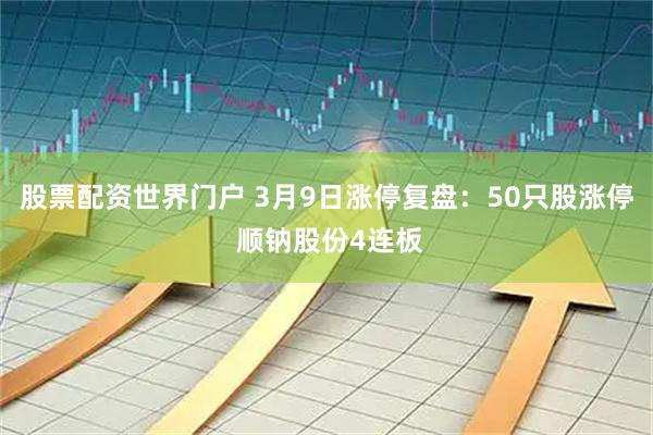 股票配资世界门户 3月9日涨停复盘：50只股涨停 顺钠股份4连板