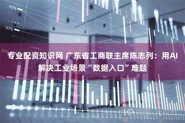 专业配资知识网 广东省工商联主席陈志列：用AI解决工业场景“数据入口”难题