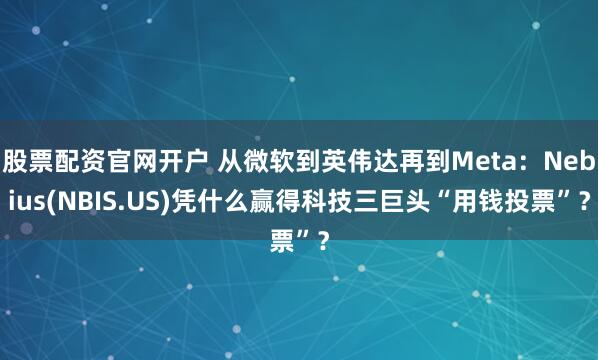 股票配资官网开户 从微软到英伟达再到Meta：Nebius(NBIS.US)凭什么赢得科技三巨头“用钱投票”？
