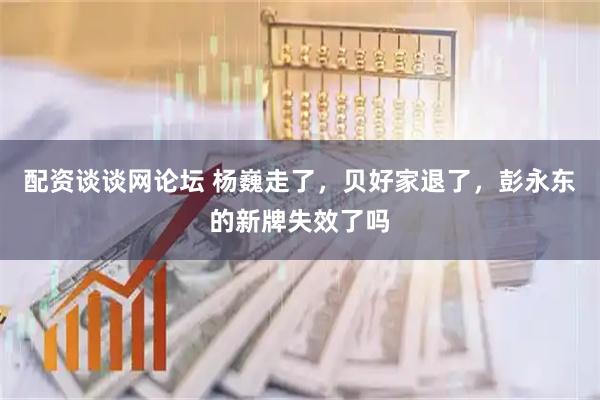 配资谈谈网论坛 杨巍走了,贝好家退了,彭永东的新牌失效了吗