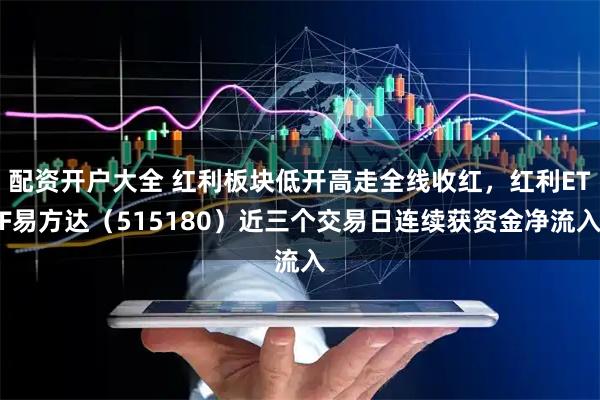 配资开户大全 红利板块低开高走全线收红,红利ETF易方达(515180)近三个交易日连续获资金净流入